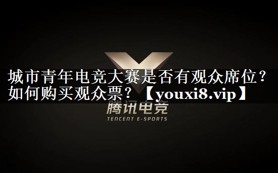 城市青年电竞大赛是否有观众席位？如何购买观众票？