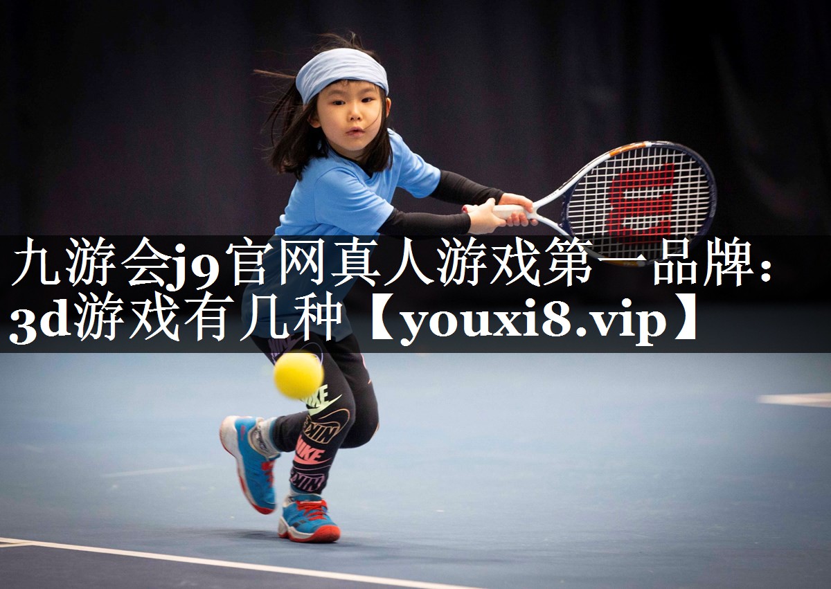 九游会j9官网真人游戏第一品牌：3d游戏有几种