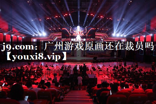 j9.com：广州游戏原画还在裁员吗
