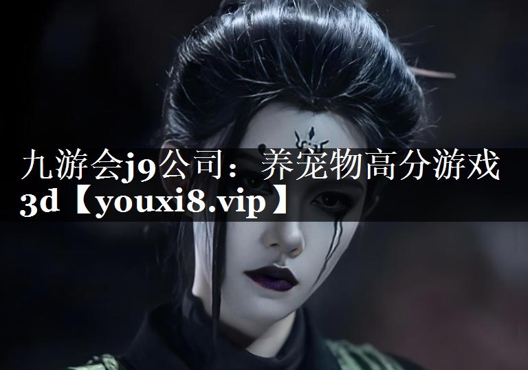 九游会j9公司：养宠物高分游戏3d