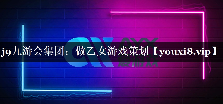 j9九游会集团：做乙女游戏策划
