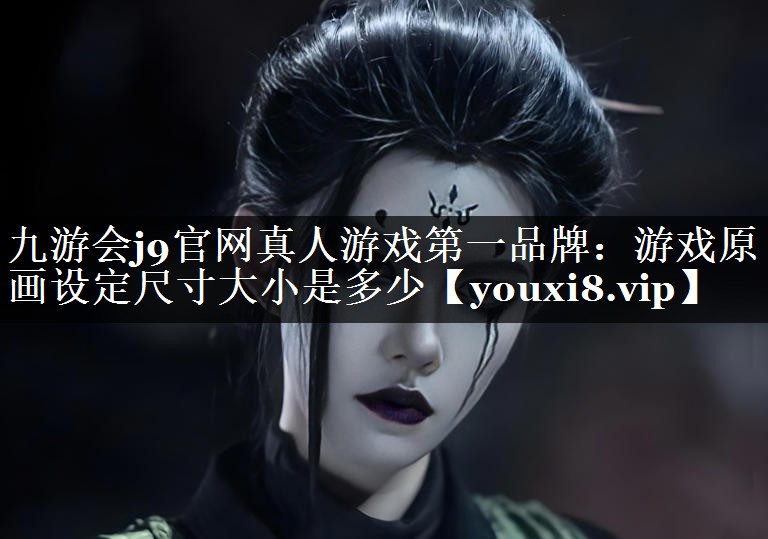 九游会j9官网真人游戏第一品牌：游戏原画设定尺寸大小是多少