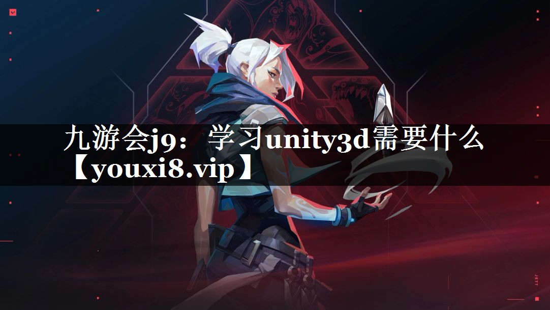 九游会j9：学习unity3d需要什么
