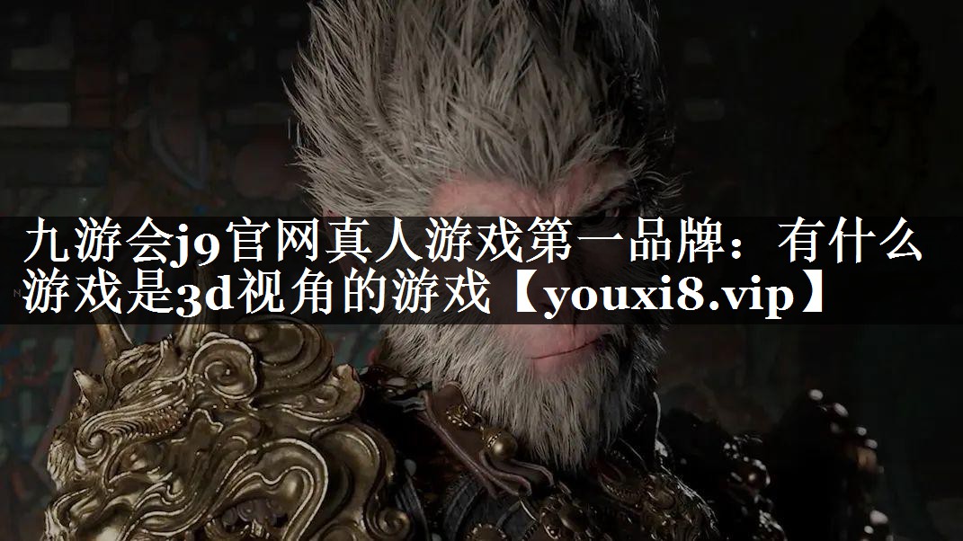 九游会j9官网真人游戏第一品牌：有什么游戏是3d视角的游戏