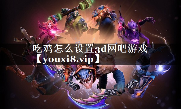 吃鸡怎么设置3d网吧游戏